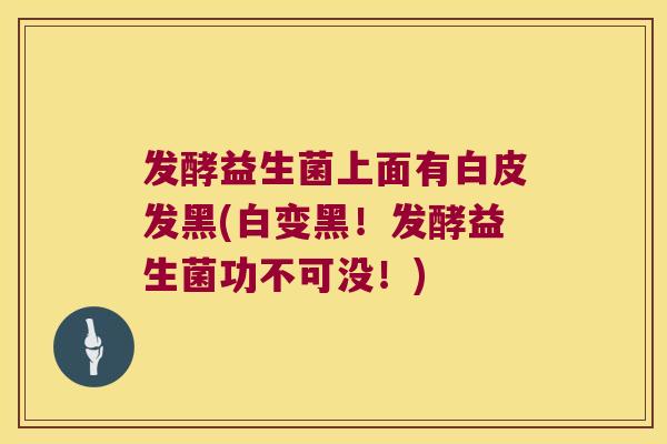 发酵益生菌上面有白皮发黑(白变黑！发酵益生菌功不可没！)
