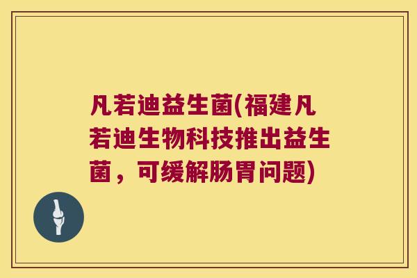 凡若迪益生菌(福建凡若迪生物科技推出益生菌，可缓解肠胃问题)
