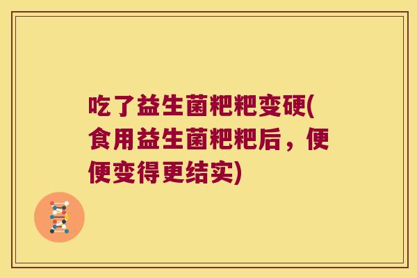 吃了益生菌粑粑变硬(食用益生菌粑粑后,便便变得更结实) 吃了益生菌粑粑变硬(食用益生菌粑粑后,便便变得更结实)