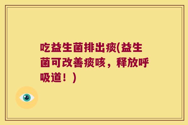 吃益生菌排出痰(益生菌可改善痰咳,释放道!) 吃益生菌排出痰(益生菌可改善痰咳,释放道!)