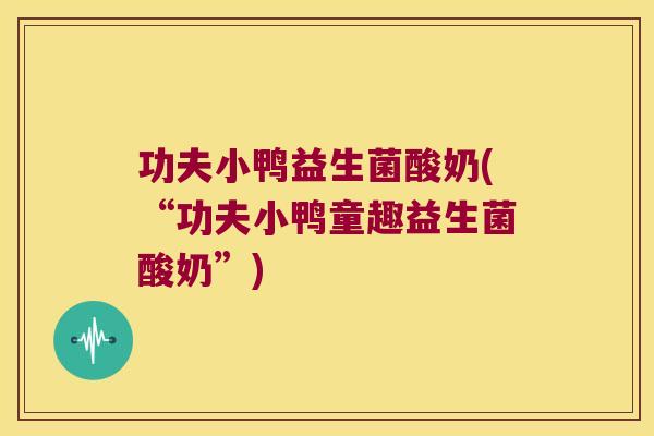 功夫小鸭益生菌酸奶(“功夫小鸭童趣益生菌酸奶”)