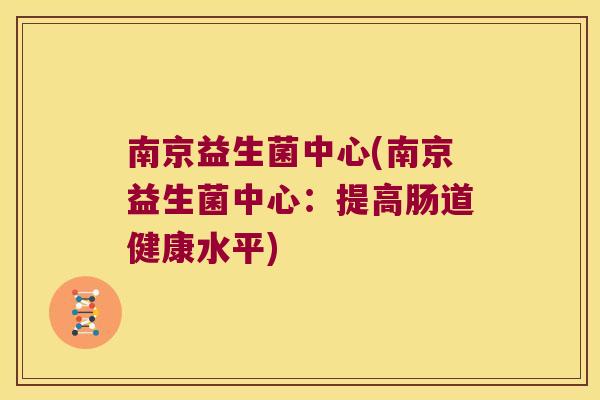 南京益生菌中心(南京益生菌中心:提高肠道健康水平) 南京益生菌中心(南京益生菌中心:提高肠道健康水平)