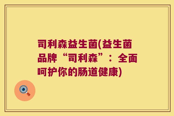 司利森益生菌(益生菌品牌“司利森”:全面呵护你的肠道健康) 司利森益生菌(益生菌品牌“司利森”:全面呵护你的肠道健康)