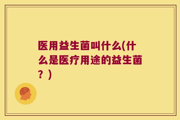 医用益生菌叫什么(什么是医疗用途的益生菌？)