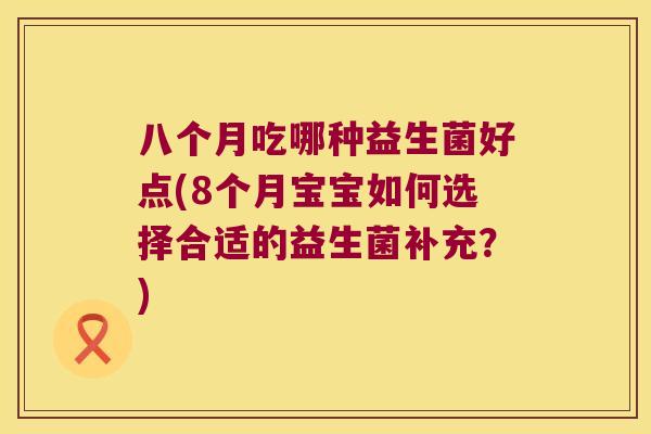 八个月吃哪种益生菌好点(8个月宝宝如何选择合适的益生菌补充？)