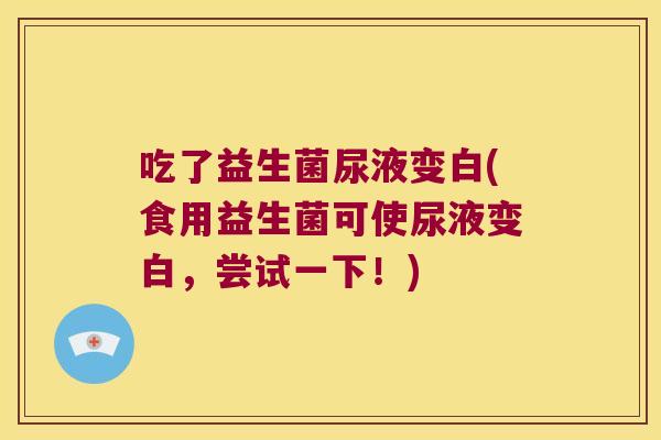 吃了益生菌尿液变白(食用益生菌可使尿液变白，尝试一下！)