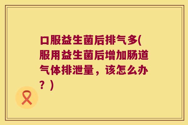 口服益生菌后排气多(服用益生菌后增加肠道气体排泄量,该怎么办?) 口服益生菌后排气多(服用益生菌后增加肠道气体排泄量,该怎么办?)