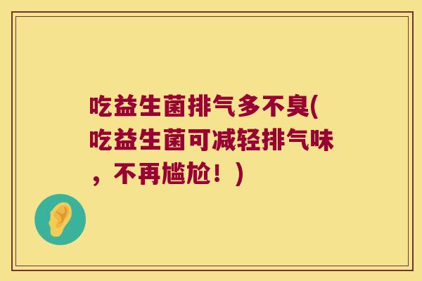 吃益生菌排气多不臭(吃益生菌可减轻排气味，不再尴尬！)