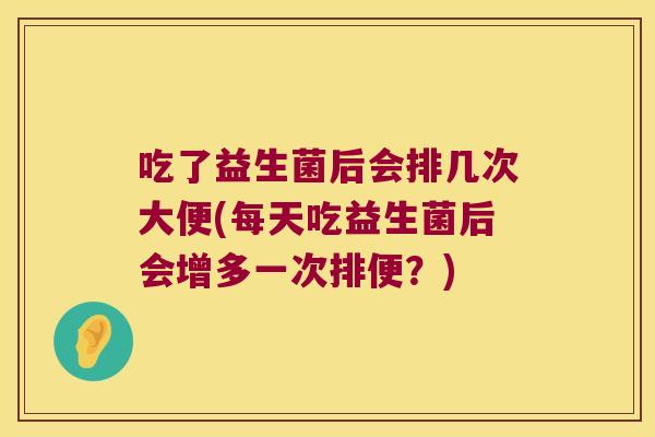 吃了益生菌后会排几次大便(每天吃益生菌后会增多一次排便?) 吃了益生菌后会排几次大便(每天吃益生菌后会增多一次排便?)