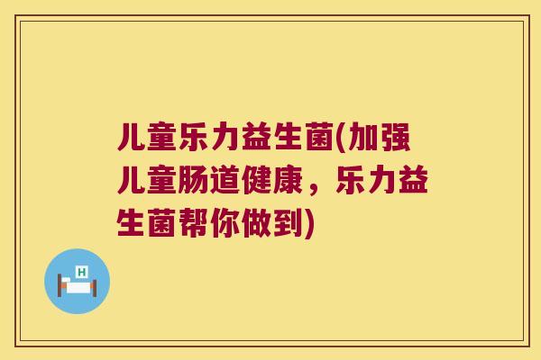 儿童乐力益生菌(加强儿童肠道健康，乐力益生菌帮你做到)