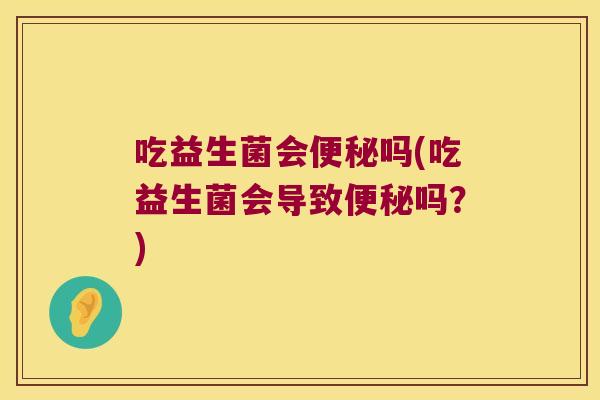 吃益生菌会便秘吗(吃益生菌会导致便秘吗？)