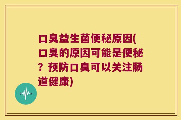 口臭益生菌便秘原因(口臭的原因可能是便秘？预防口臭可以关注肠道健康)