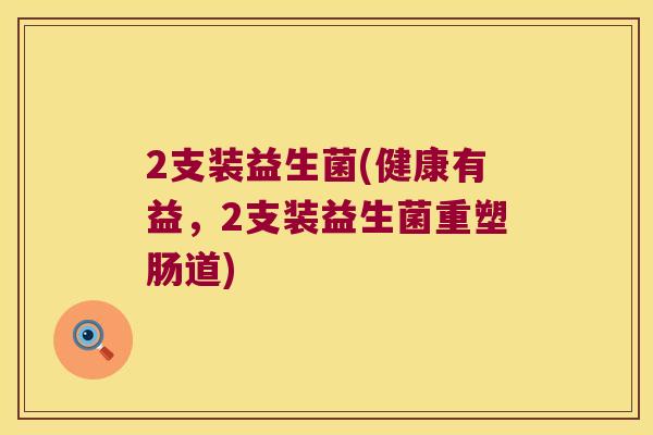 2支装益生菌(健康有益,2支装益生菌重塑肠道) 2支装益生菌(健康有益,2支装益生菌重塑肠道)