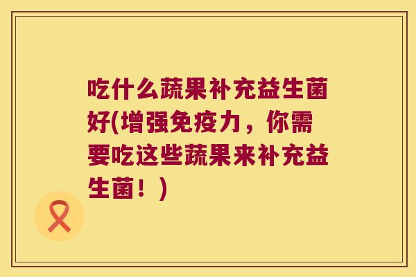 吃什么蔬果补充益生菌好(增强力,你需要吃这些蔬果来补充益生菌!) 吃什么蔬果补充益生菌好(增强力,你需要吃这些蔬果来补充益生菌!)