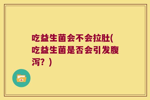 吃益生菌会不会拉肚(吃益生菌是否会引发腹泻？)
