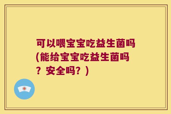 可以喂宝宝吃益生菌吗(能给宝宝吃益生菌吗?安全吗?) 可以喂宝宝吃益生菌吗(能给宝宝吃益生菌吗?安全吗?)