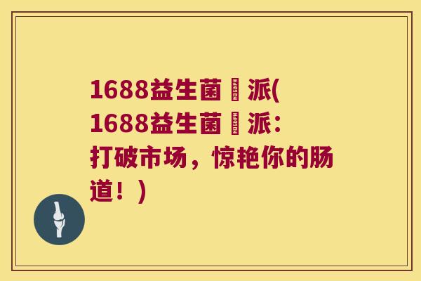 1688益生菌勁派(1688益生菌勁派:打破市场,惊艳你的肠道!) 1688益生菌勁派(1688益生菌勁派:打破市场,惊艳你的肠道!)