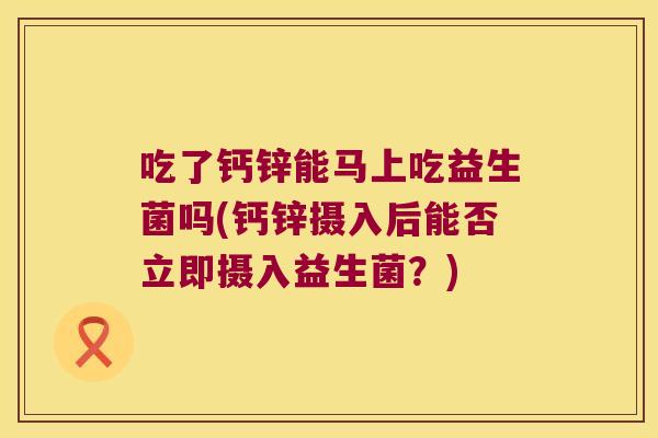 吃了钙锌能马上吃益生菌吗(钙锌摄入后能否立即摄入益生菌？)