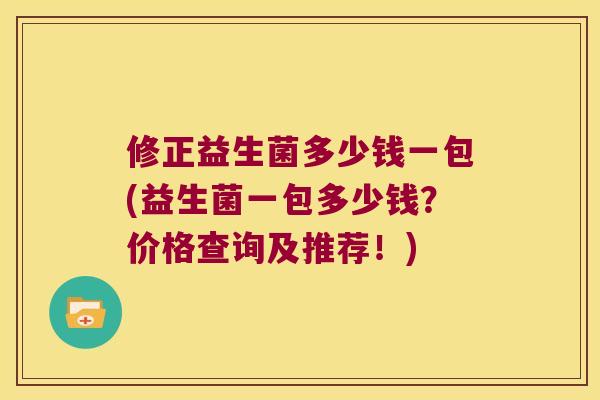 修正益生菌多少钱一包(益生菌一包多少钱？价格查询及推荐！)