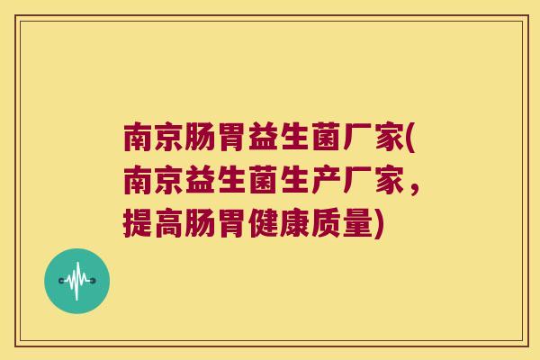南京肠胃益生菌厂家(南京益生菌生产厂家,提高肠胃健康质量) 南京肠胃益生菌厂家(南京益生菌生产厂家,提高肠胃健康质量)