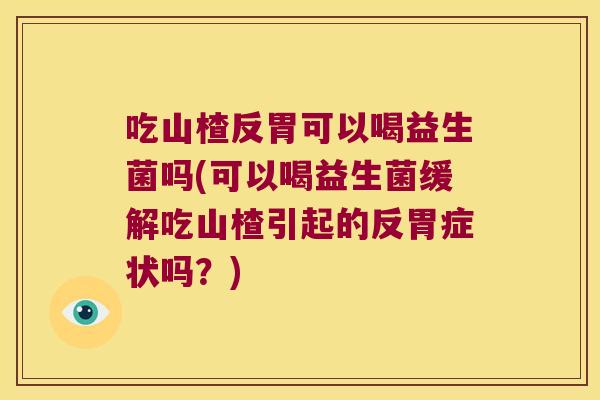 吃山楂反胃可以喝益生菌吗(可以喝益生菌缓解吃山楂引起的反胃症状吗？)