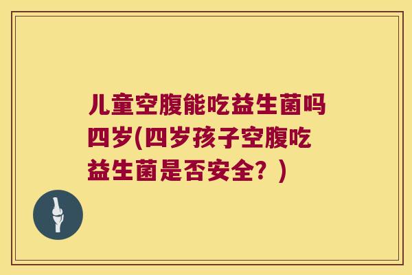 儿童空腹能吃益生菌吗四岁(四岁孩子空腹吃益生菌是否安全?) 儿童空腹能吃益生菌吗四岁(四岁孩子空腹吃益生菌是否安全?)