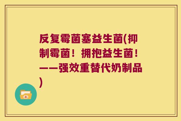 反复霉菌塞益生菌(抑制霉菌!拥抱益生菌!——强效重替代奶制品) 反复霉菌塞益生菌(抑制霉菌!拥抱益生菌!——强效重替代奶制品)