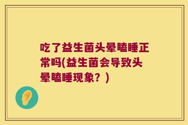吃了益生菌头晕瞌睡正常吗(益生菌会导致头晕瞌睡现象？)