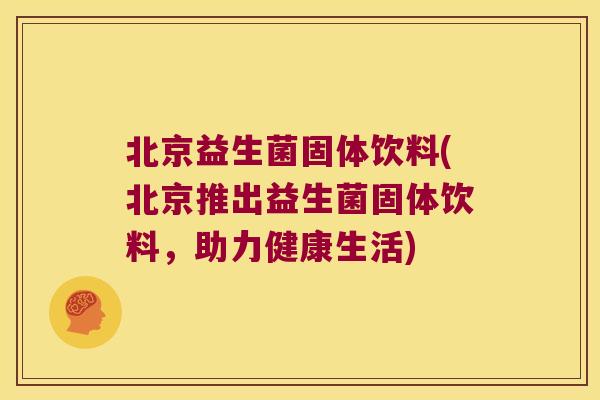 北京益生菌固体饮料(北京推出益生菌固体饮料，助力健康生活)