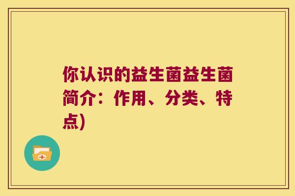你认识的益生菌益生菌简介：作用、分类、特点)