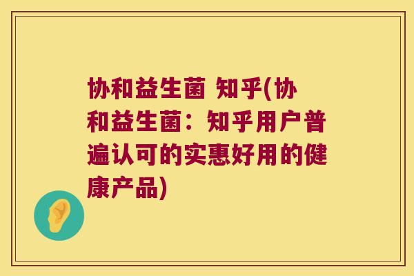 协和益生菌 知乎(协和益生菌：知乎用户普遍认可的实惠好用的健康产品)
