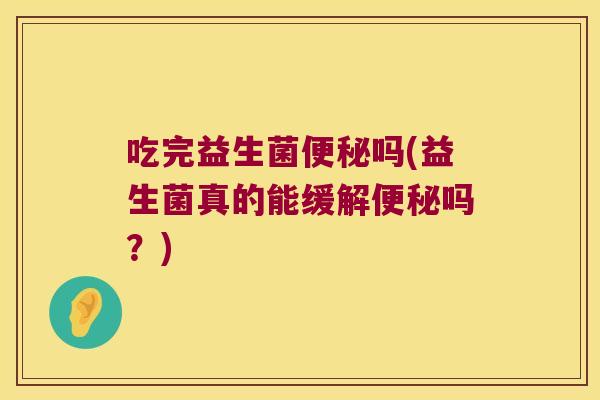 吃完益生菌便秘吗(益生菌真的能缓解便秘吗？)