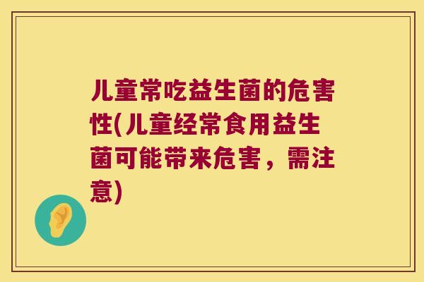 儿童常吃益生菌的危害性(儿童经常食用益生菌可能带来危害，需注意)