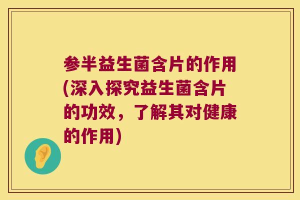 参半益生菌含片的作用(深入探究益生菌含片的功效，了解其对健康的作用)