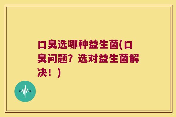 口臭选哪种益生菌(口臭问题？选对益生菌解决！)