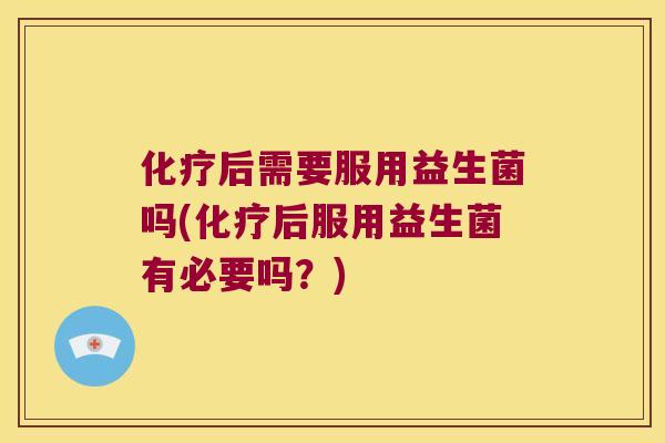 化疗后需要服用益生菌吗(化疗后服用益生菌有必要吗？)