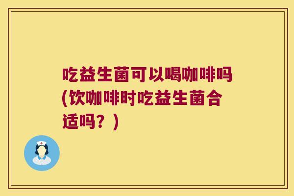 吃益生菌可以喝咖啡吗(饮咖啡时吃益生菌合适吗？)