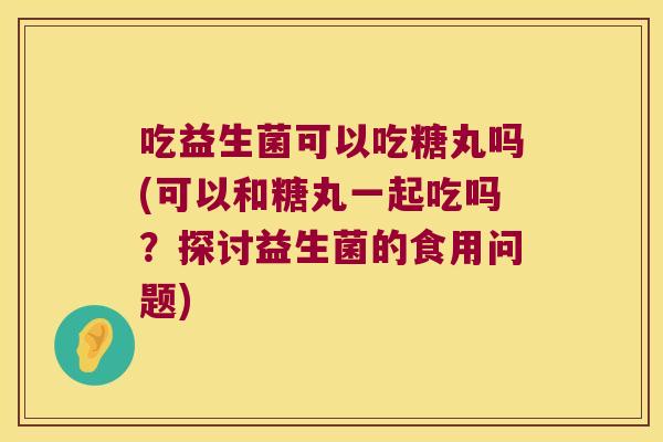 吃益生菌可以吃糖丸吗(可以和糖丸一起吃吗?探讨益生菌的食用问题) 吃益生菌可以吃糖丸吗(可以和糖丸一起吃吗?探讨益生菌的食用问题)