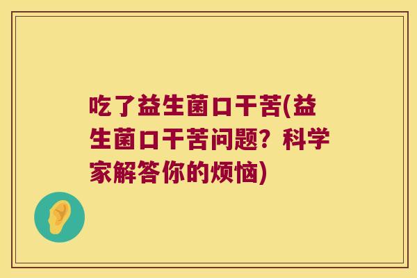 吃了益生菌口干苦(益生菌口干苦问题?科学家解答你的烦恼) 吃了益生菌口干苦(益生菌口干苦问题?科学家解答你的烦恼)
