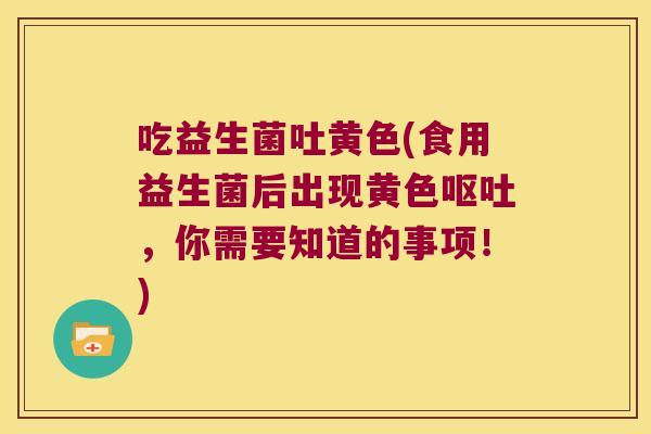 吃益生菌吐黄色(食用益生菌后出现黄色呕吐，你需要知道的事项！)