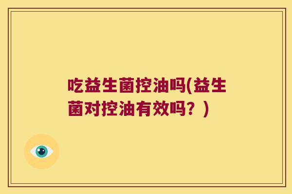 吃益生菌控油吗(益生菌对控油有效吗？)