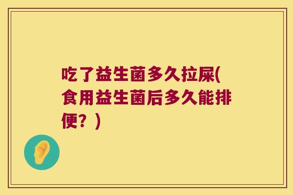 吃了益生菌多久拉屎(食用益生菌后多久能排便?) 吃了益生菌多久拉屎(食用益生菌后多久能排便?)