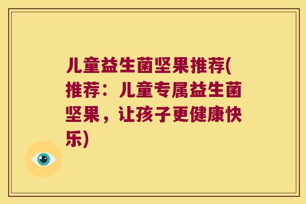 儿童益生菌坚果推荐(推荐：儿童专属益生菌坚果，让孩子更健康快乐)