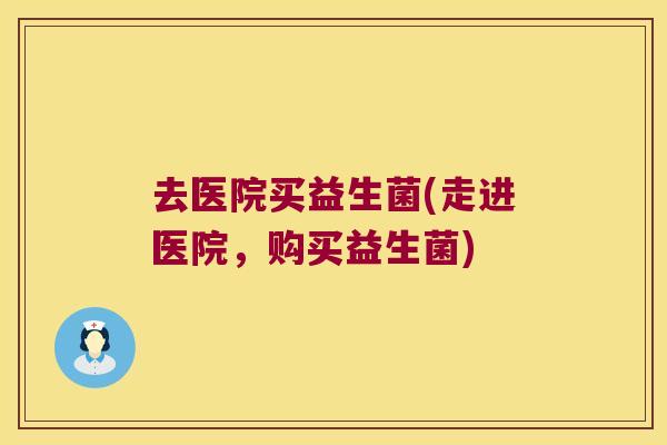 去医院买益生菌(走进医院,购买益生菌) 去医院买益生菌(走进医院,购买益生菌)