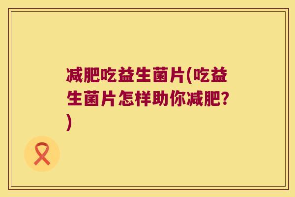 减肥吃益生菌片(吃益生菌片怎样助你减肥？)