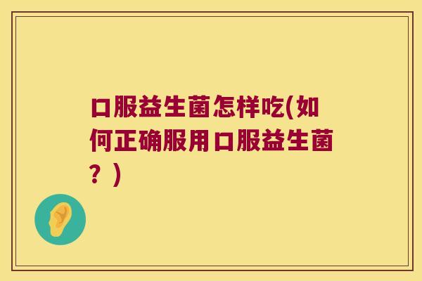 口服益生菌怎样吃(如何正确服用口服益生菌？)