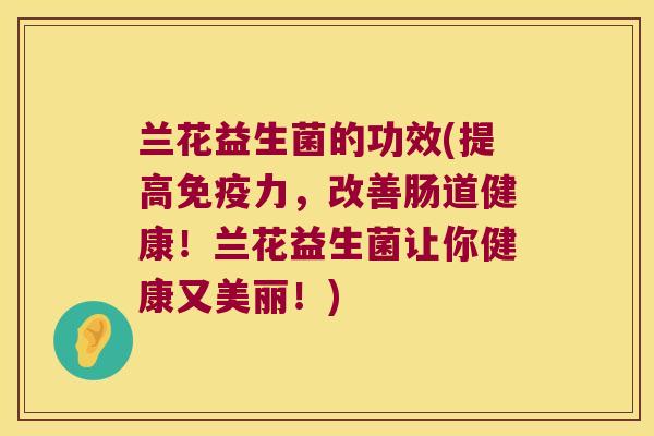 兰花益生菌的功效(提高免疫力，改善肠道健康！兰花益生菌让你健康又美丽！)
