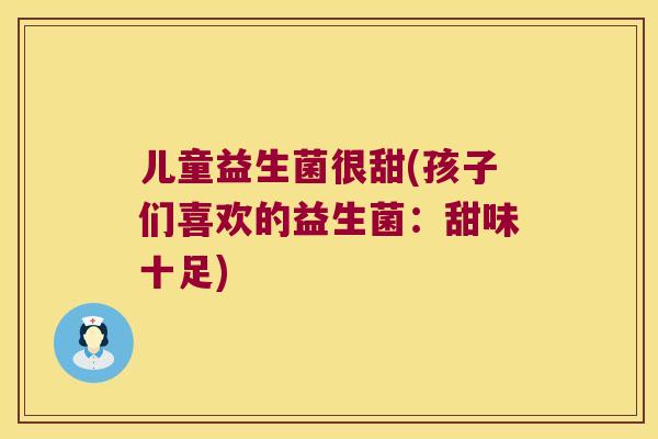 儿童益生菌很甜(孩子们喜欢的益生菌：甜味十足)