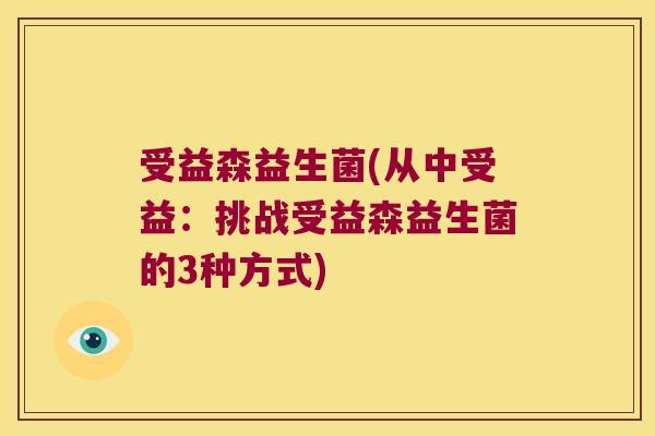 受益森益生菌(从中受益：挑战受益森益生菌的3种方式)