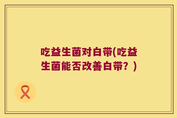 吃益生菌对白带(吃益生菌能否改善白带？)